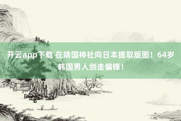 开云app下载 在靖国神社向日本提取版图！64岁韩国男人剑走偏锋！