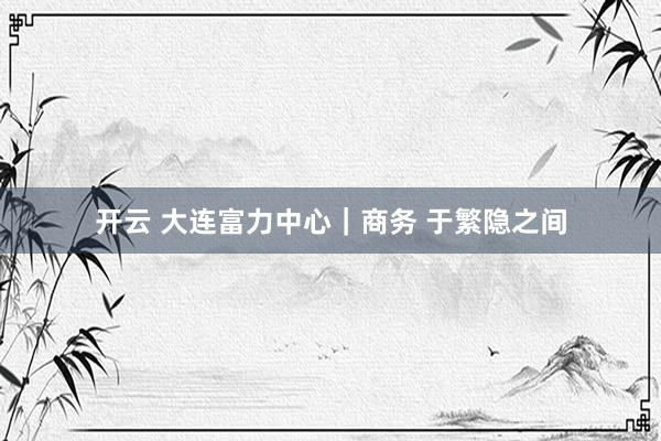 开云 大连富力中心｜商务 于繁隐之间