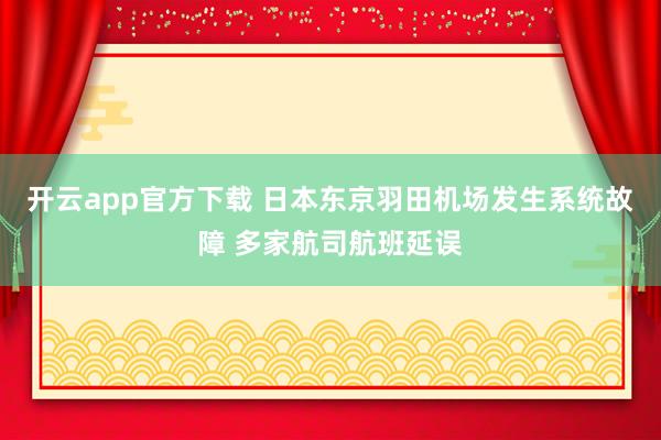开云app官方下载 日本东京羽田机场发生系统故障 多家航司航班延误