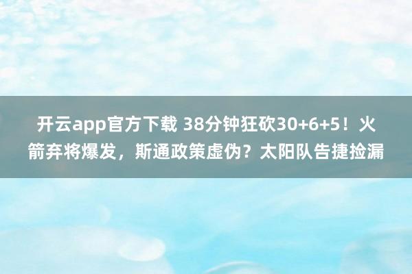 开云app官方下载 38分钟狂砍30+6+5！火箭弃将爆发，斯通政策虚伪？太阳队告捷捡漏