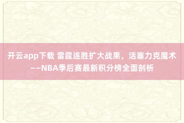 开云app下载 雷霆连胜扩大战果，活塞力克魔术——NBA季后赛最新积分榜全面剖析