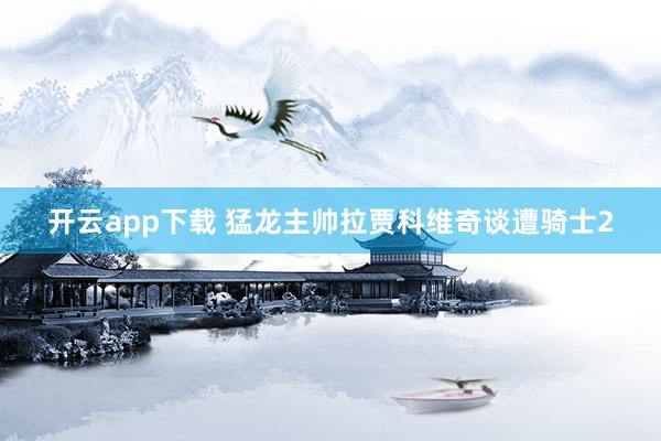 开云app下载 猛龙主帅拉贾科维奇谈遭骑士2