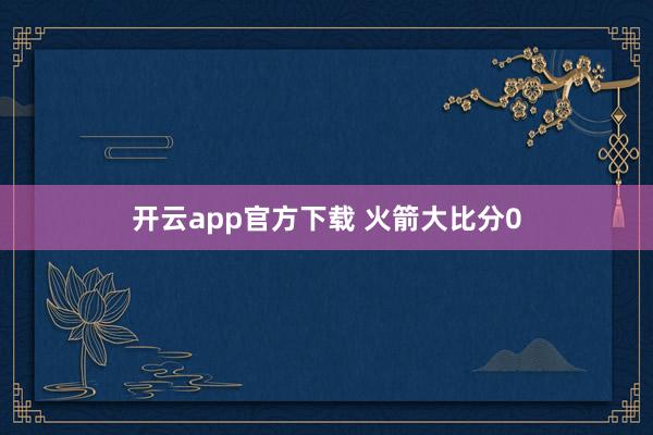 开云app官方下载 火箭大比分0