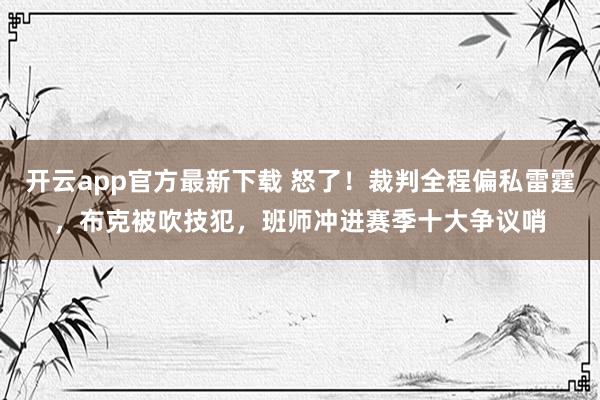 开云app官方最新下载 怒了！裁判全程偏私雷霆，布克被吹技犯，班师冲进赛季十大争议哨