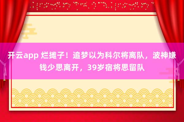 开云app 烂摊子！追梦以为科尔将离队，波神嫌钱少思离开，39岁宿将思留队