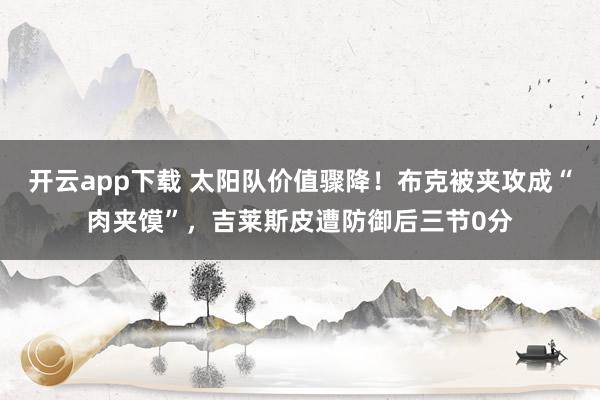 开云app下载 太阳队价值骤降！布克被夹攻成“肉夹馍”，吉莱斯皮遭防御后三节0分