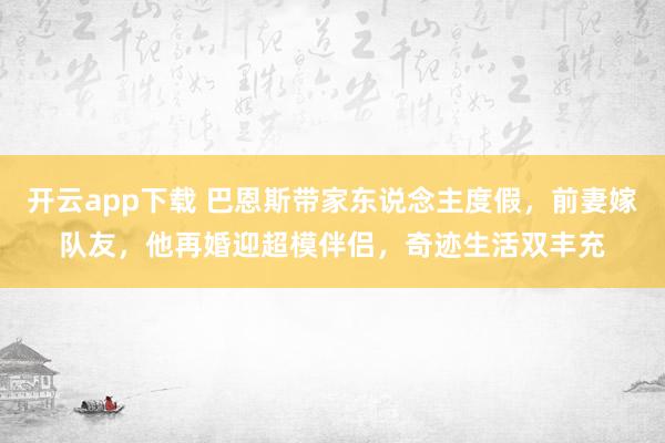 开云app下载 巴恩斯带家东说念主度假，前妻嫁队友，他再婚迎超模伴侣，奇迹生活双丰充