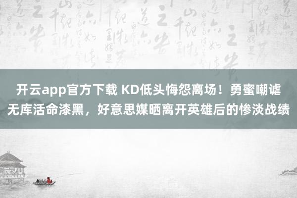 开云app官方下载 KD低头悔怨离场！勇蜜嘲谑无库活命漆黑，好意思媒晒离开英雄后的惨淡战绩