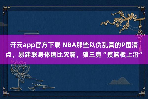 开云app官方下载 NBA那些以伪乱真的P图清点，易建联身体堪比灭霸，狼王竟“摸篮板上沿”