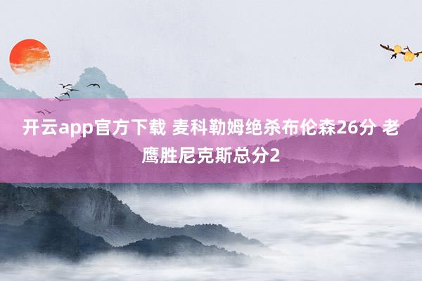 开云app官方下载 麦科勒姆绝杀布伦森26分 老鹰胜尼克斯总分2