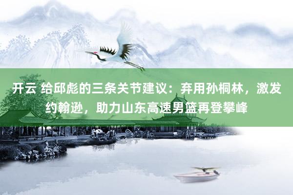 开云 给邱彪的三条关节建议：弃用孙桐林，激发约翰逊，助力山东高速男篮再登攀峰