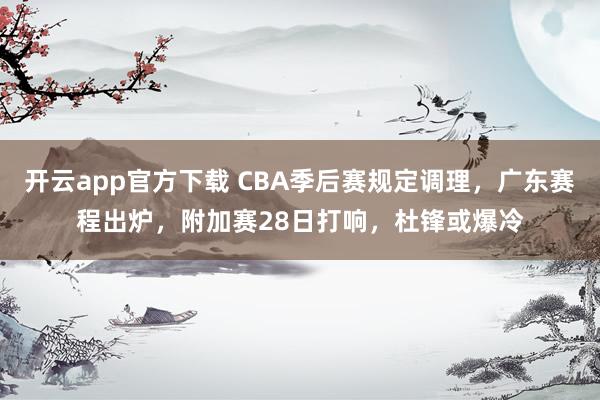 开云app官方下载 CBA季后赛规定调理，广东赛程出炉，附加赛28日打响，杜锋或爆冷