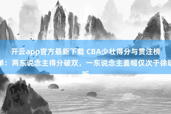 开云app官方最新下载 CBA少壮得分与贯注榜单：两东说念主得分破双，一东说念主盖帽仅次于徐昕