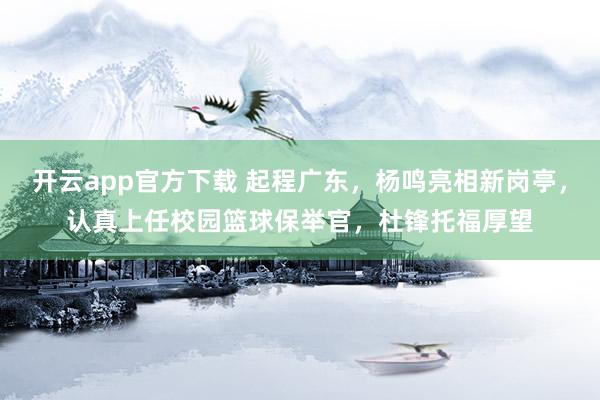 开云app官方下载 起程广东，杨鸣亮相新岗亭，认真上任校园篮球保举官，杜锋托福厚望