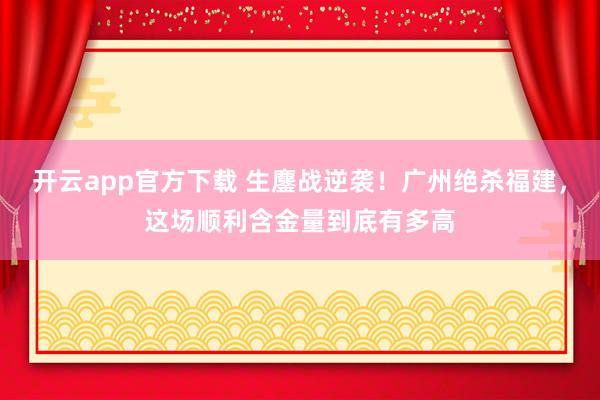 开云app官方下载 生鏖战逆袭！广州绝杀福建，这场顺利含金量到底有多高