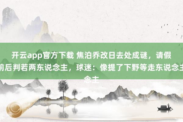 开云app官方下载 焦泊乔改日去处成谜，请假前后判若两东说念主，球迷：像提了下野等走东说念主