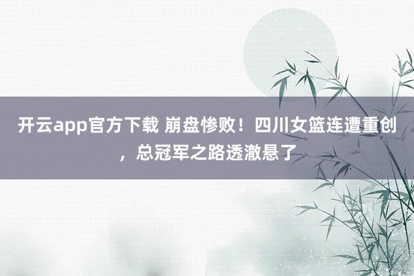 开云app官方下载 崩盘惨败！四川女篮连遭重创，总冠军之路透澈悬了