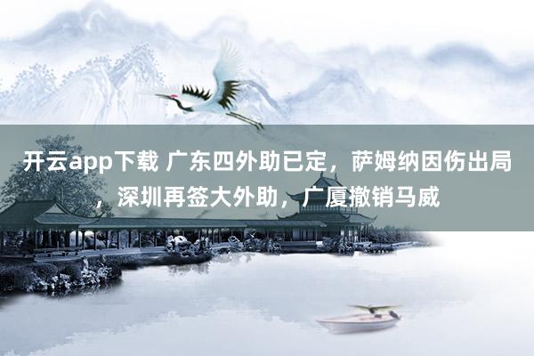开云app下载 广东四外助已定，萨姆纳因伤出局，深圳再签大外助，广厦撤销马威