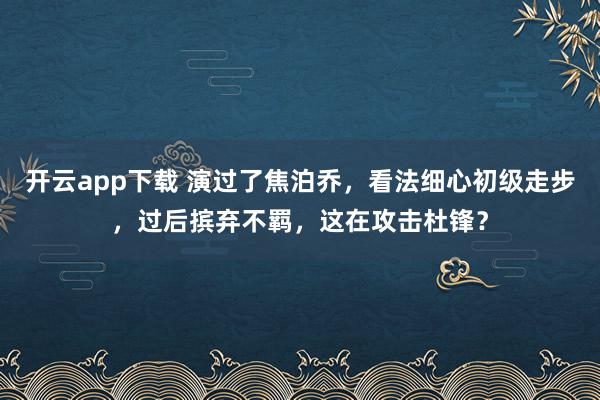 开云app下载 演过了焦泊乔，看法细心初级走步，过后摈弃不羁，这在攻击杜锋？