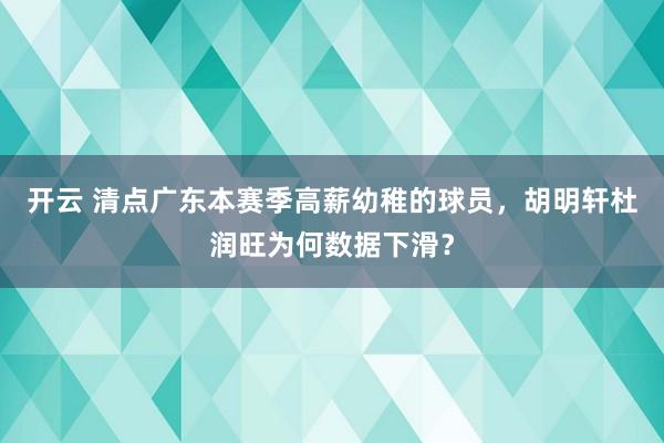 开云 清点广东本赛季高薪幼稚的球员，胡明轩杜润旺为何数据下滑？