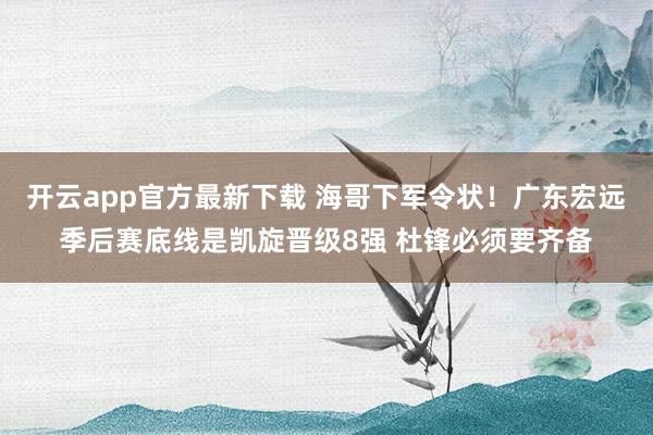 开云app官方最新下载 海哥下军令状！广东宏远季后赛底线是凯旋晋级8强 杜锋必须要齐备