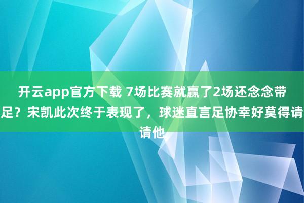 开云app官方下载 7场比赛就赢了2场还念念带国足？宋凯此次终于表现了，球迷直言足协幸好莫得请他