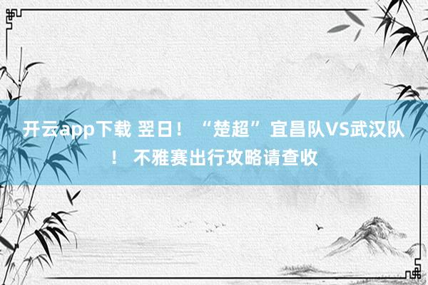 开云app下载 翌日！ “楚超” 宜昌队VS武汉队！ 不雅赛出行攻略请查收