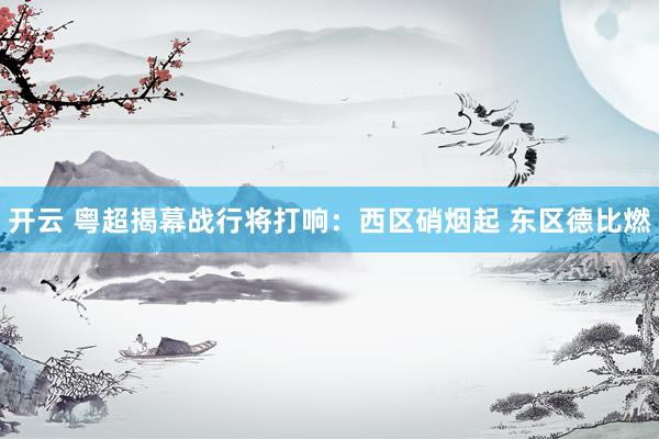 开云 粤超揭幕战行将打响：西区硝烟起 东区德比燃