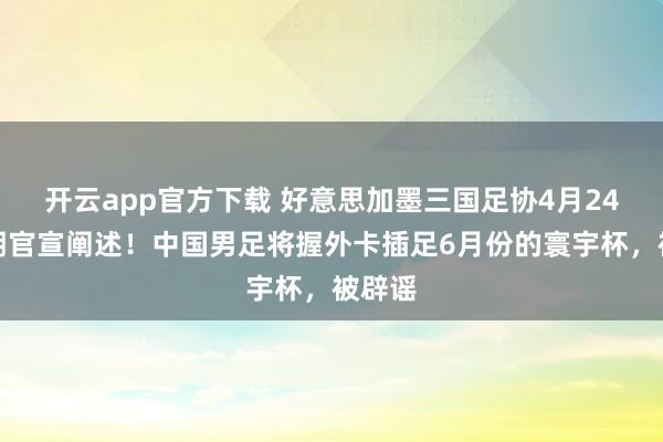 开云app官方下载 好意思加墨三国足协4月24日同期官宣阐述！中国男足将握外卡插足6月份的寰宇杯，被辟谣