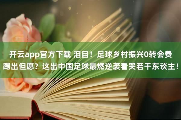 开云app官方下载 泪目！足球乡村振兴0转会费踢出但愿？这出中国足球最燃逆袭看哭若干东谈主！