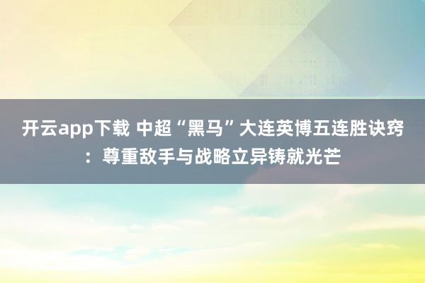 开云app下载 中超“黑马”大连英博五连胜诀窍：尊重敌手与战略立异铸就光芒