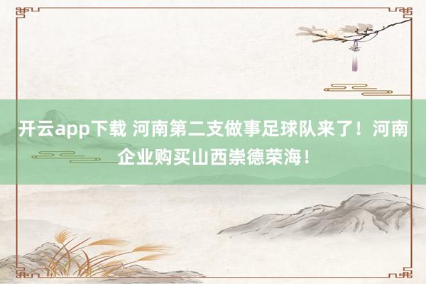 开云app下载 河南第二支做事足球队来了！河南企业购买山西崇德荣海！