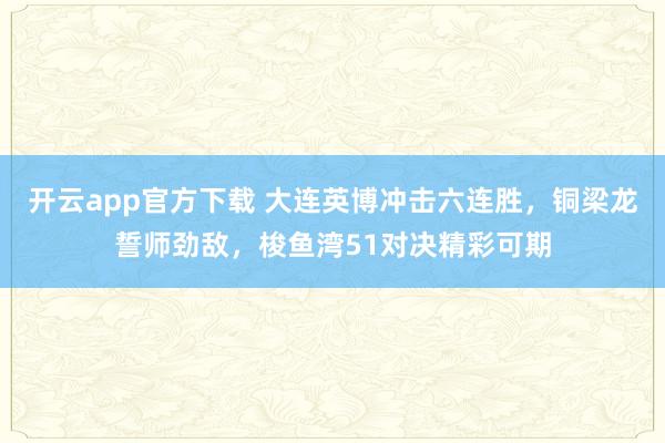 开云app官方下载 大连英博冲击六连胜，铜梁龙誓师劲敌，梭鱼湾51对决精彩可期