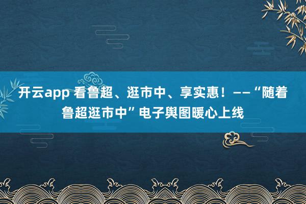 开云app 看鲁超、逛市中、享实惠！——“随着鲁超逛市中”电子舆图暖心上线