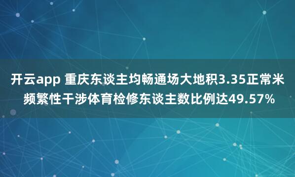 开云app 重庆东谈主均畅通场大地积3.35正常米 频繁性干涉体育检修东谈主数比例达49.57%
