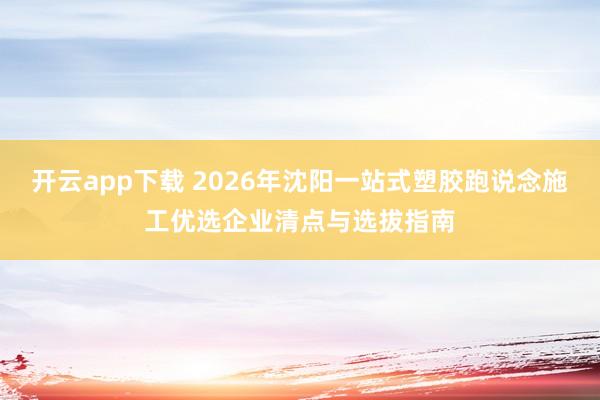 开云app下载 2026年沈阳一站式塑胶跑说念施工优选企业清点与选拔指南