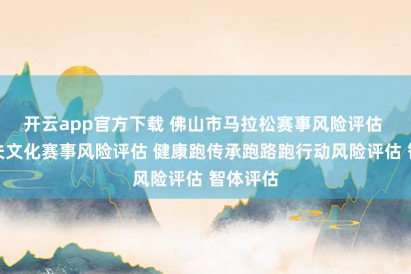 开云app官方下载 佛山市马拉松赛事风险评估 岭南功夫文化赛事风险评估 健康跑传承跑路跑行动风险评估 智体评估