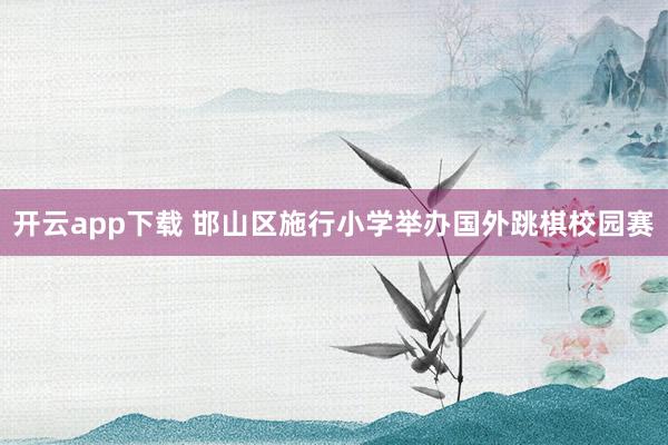 开云app下载 邯山区施行小学举办国外跳棋校园赛