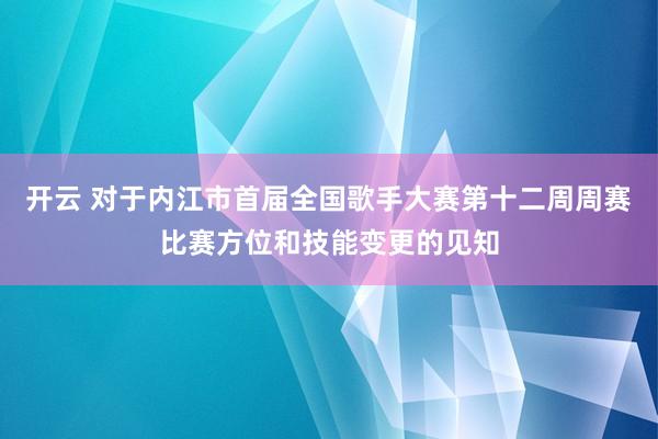 开云 对于内江市首届全国歌手大赛第十二周周赛比赛方位和技能变更的见知