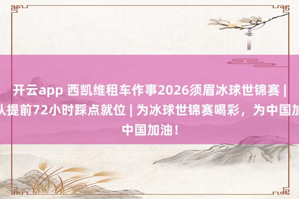 开云app 西凯维租车作事2026须眉冰球世锦赛 | 车队提前72小时踩点就位 | 为冰球世锦赛喝彩，为中国加油！