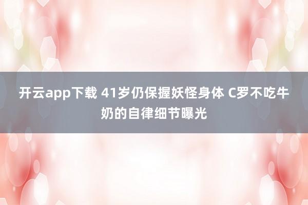 开云app下载 41岁仍保握妖怪身体 C罗不吃牛奶的自律细节曝光