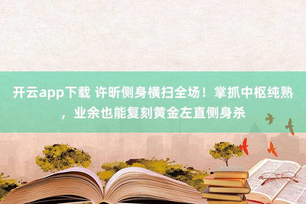 开云app下载 许昕侧身横扫全场！掌抓中枢纯熟，业余也能复刻黄金左直侧身杀