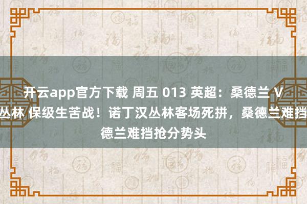 开云app官方下载 周五 013 英超：桑德兰 VS 诺丁汉丛林 保级生苦战！诺丁汉丛林客场死拼，桑德兰难挡抢分势头