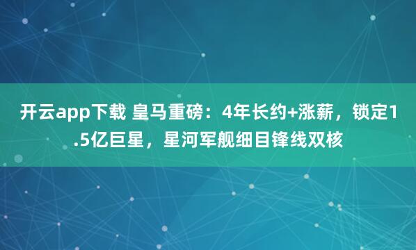 开云app下载 皇马重磅：4年长约+涨薪，锁定1.5亿巨星，星河军舰细目锋线双核