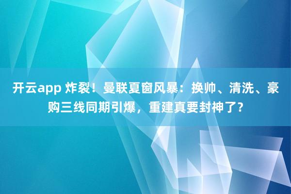开云app 炸裂！曼联夏窗风暴：换帅、清洗、豪购三线同期引爆，重建真要封神了？