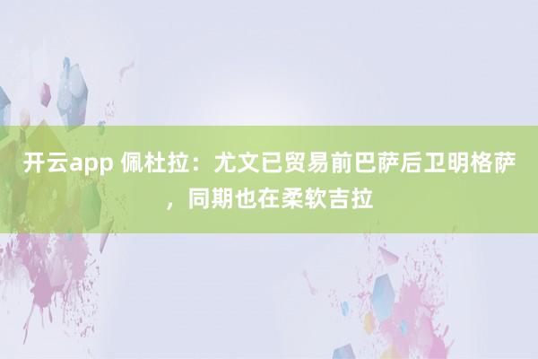 开云app 佩杜拉：尤文已贸易前巴萨后卫明格萨，同期也在柔软吉拉