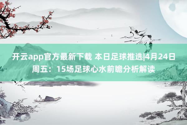 开云app官方最新下载 本日足球推选|4月24日周五：15场足球心水前瞻分析解读