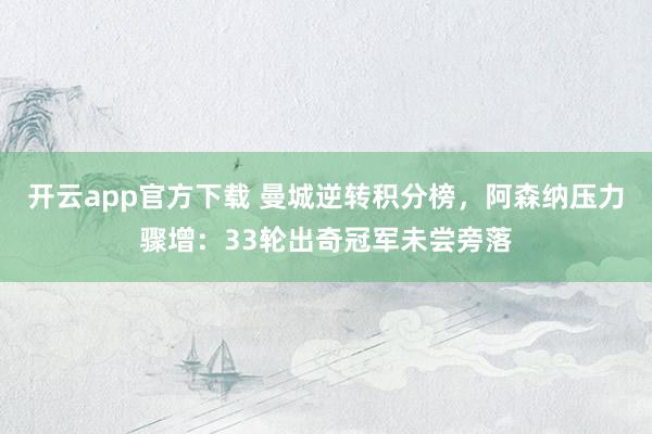 开云app官方下载 曼城逆转积分榜，阿森纳压力骤增：33轮出奇冠军未尝旁落