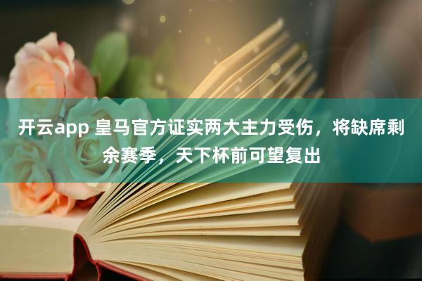 开云app 皇马官方证实两大主力受伤，将缺席剩余赛季，天下杯前可望复出