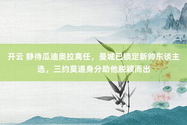 开云 静待瓜迪奥拉离任，曼城已锁定新帅东谈主选，三约莫道身分助他脱颖而出